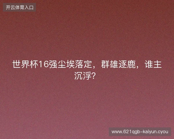 世界杯16强尘埃落定，群雄逐鹿，谁主沉浮？